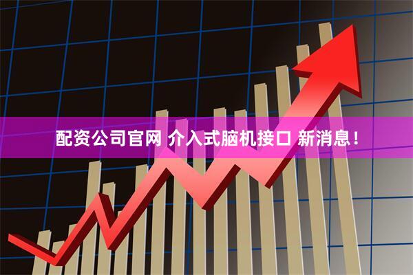 配资公司官网 介入式脑机接口 新消息！