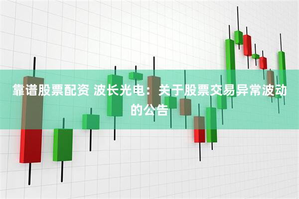 靠谱股票配资 波长光电：关于股票交易异常波动的公告