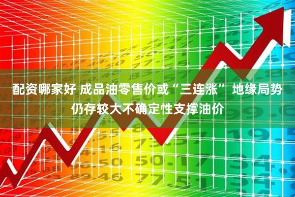 配资哪家好 成品油零售价或“三连涨” 地缘局势仍存较大不确定性支撑油价