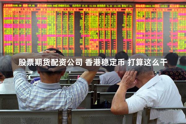 股票期货配资公司 香港稳定币 打算这么干