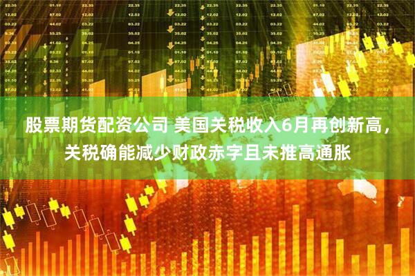股票期货配资公司 美国关税收入6月再创新高，关税确能减少财政赤字且未推高通胀