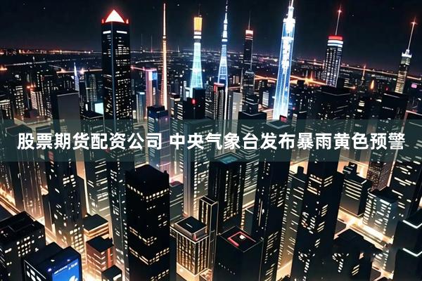 股票期货配资公司 中央气象台发布暴雨黄色预警