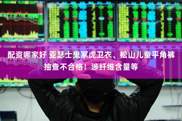 配资哪家好 亚瑟士鬼冢虎卫衣、松山儿童平角裤抽查不合格！涉纤维含量等