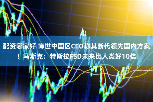 配资哪家好 博世中国区CEO称其断代领先国内方案！马斯克：特斯拉FSD未来比人类好10倍