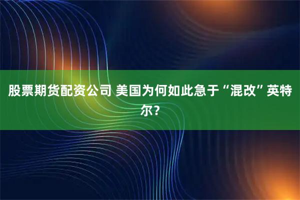 股票期货配资公司 美国为何如此急于“混改”英特尔？