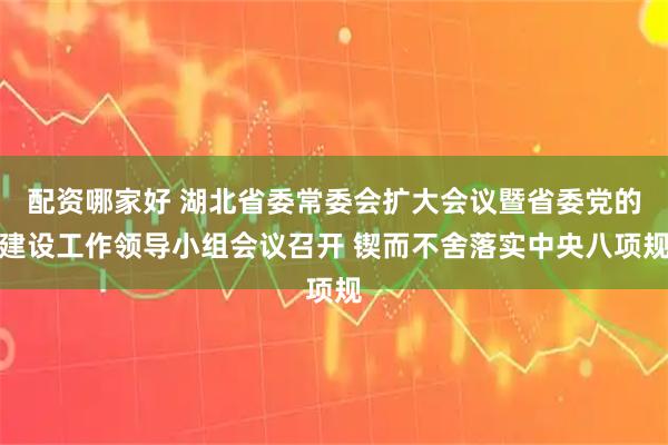 配资哪家好 湖北省委常委会扩大会议暨省委党的建设工作领导小组会议召开 锲而不舍落实中央八项规