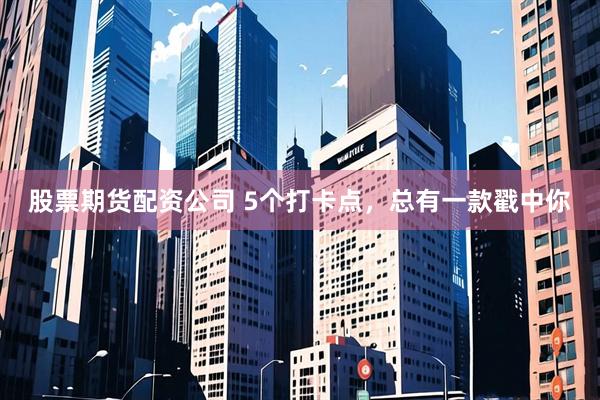 股票期货配资公司 5个打卡点，总有一款戳中你