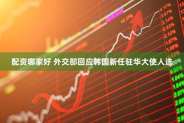 配资哪家好 外交部回应韩国新任驻华大使人选