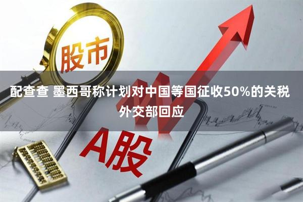 配查查 墨西哥称计划对中国等国征收50%的关税 外交部回应