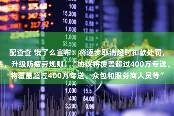 配查查 饿了么宣布：将逐步取消超时扣款处罚，将天气预警等纳入算法，升级防疲劳规则！“协议将覆盖超过400万专送、众包和服务商人员等”