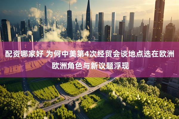 配资哪家好 为何中美第4次经贸会谈地点选在欧洲 欧洲角色与新议题浮现