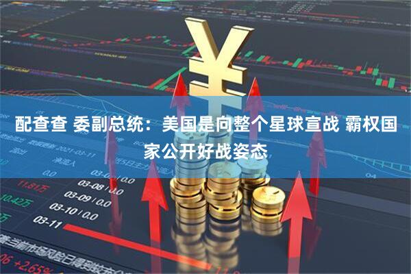 配查查 委副总统：美国是向整个星球宣战 霸权国家公开好战姿态