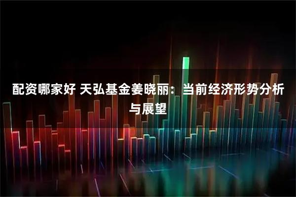 配资哪家好 天弘基金姜晓丽：当前经济形势分析与展望