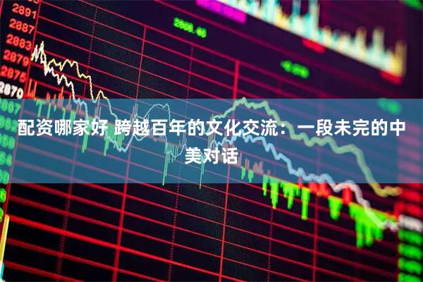 配资哪家好 跨越百年的文化交流：一段未完的中美对话