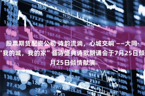 股票期货配资公司 诗韵流淌，心城交响 ——大同·2025“我的城，我的家”音诗盛典诗歌朗诵会于7月25日倾情献演