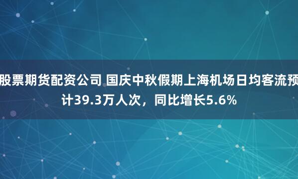 股票期货配资公司 国庆中秋假期上海机场日均客流预计39.3万人次，同比增长5.6%