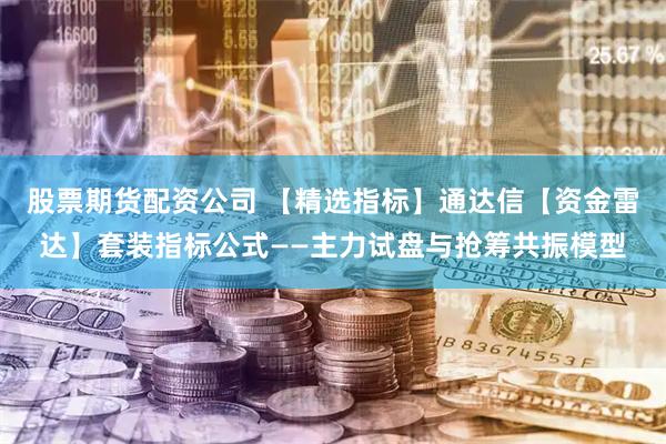 股票期货配资公司 【精选指标】通达信【资金雷达】套装指标公式——主力试盘与抢筹共振模型