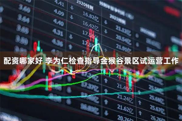 配资哪家好 李为仁检查指导金猴谷景区试运营工作