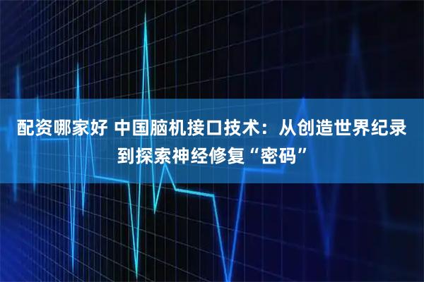 配资哪家好 中国脑机接口技术：从创造世界纪录到探索神经修复“密码”
