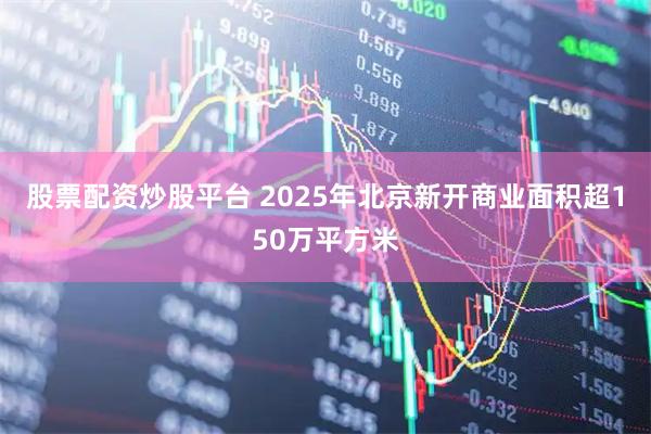 股票配资炒股平台 2025年北京新开商业面积超150万平方米